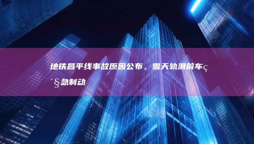 地铁昌平线事故原因公布，雪天轨滑前车紧急制动，后车未能有效制动，与前车追尾，此次事故有哪些警示意义？