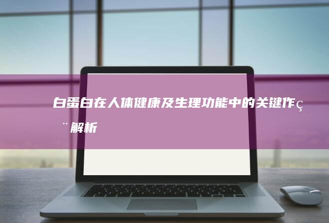 白蛋白在人体健康及生理功能中的关键作用解析